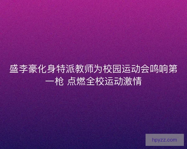 盛李豪化身特派教师为校园运动会鸣响第一枪 点燃全校运动激情