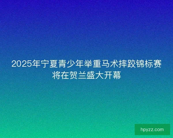 2025年宁夏青少年举重马术摔跤锦标赛将在贺兰盛大开幕