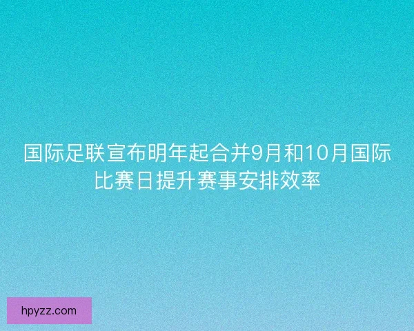 国际足联宣布明年起合并9月和10月国际比赛日提升赛事安排效率